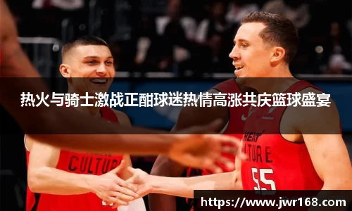 热火与骑士激战正酣球迷热情高涨共庆篮球盛宴